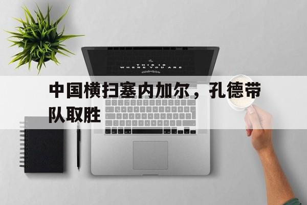 中国横扫塞内加尔，孔德带队取胜